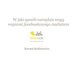 W jaki sposób narzędzia mogą
wspierać facebookowego marketera



           www.cheesecat.com




        Kornel Kulisiewicz
 