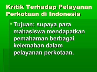 Kritik Terhadap Pelayanan
Perkotaan di Indonesia
  Tujuan: supaya para
   mahasiswa mendapatkan
   pemahaman berbagai
   kelemahan dalam
   pelayanan perkotaan.
 