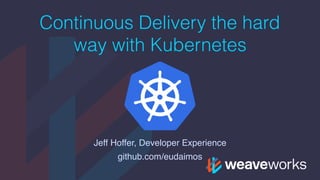 Continuous Delivery the hard
way with Kubernetes
Jeff Hoffer, Developer Experience
github.com/eudaimos
 