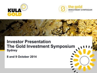 Kula Gold Limited 
Investor Presentation 
The Gold Investment Symposium 
Sydney 
8 and 9 October 2014 
 