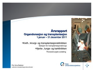 10.01.12 Årsrapport Organdonasjon og transplantasjon 1.januar – 31.desember 2011 Per Arne Bakkan Ledende transplantasjonskoordinator ,[object Object],[object Object],[object Object],[object Object]