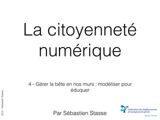 2015-SébastienStasse
La citoyenneté
numérique
4 - Gérer la bête en nos murs : modéliser pour
éduquer
Par Sébastien Stasse
 