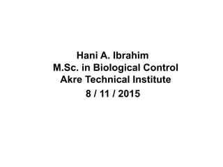 Hani A. Ibrahim
M.Sc. in Biological Control
Akre Technical Institute
8 / 11 / 2015
 