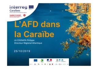 L’AFD dans
la CaraïbeLA COGNATA Philippe
Directeur Régional Atlantique
25/10/2019
 