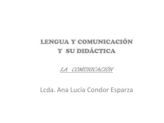 LENGUA Y COMUNICACIÓN
    Y SU DIDÁCTICA

      LA COMUNICACIÓN


Lcda. Ana Lucía Condor Esparza
 
