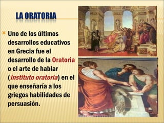    Uno de los últimos
    desarrollos educativos
    en Grecia fue el
    desarrollo de la Oratoria
    o el arte de habl...