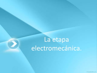 La etapa
electromecánica.
 