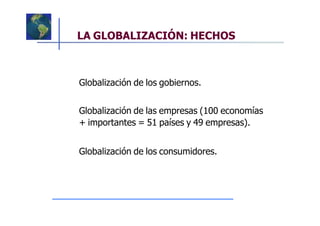 LA GLOBALIZACIÓN: HECHOS



Globalización de los gobiernos.


Globalización de las empresas (100 economías
+ importantes = 51 países y 49 empresas).


Globalización de los consumidores.
 