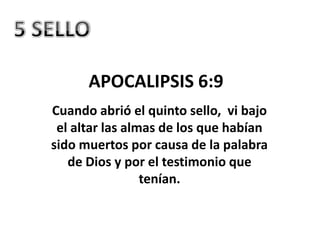 APOCALIPSIS 6:9
Cuando abrió el quinto sello, vi bajo
 el altar las almas de los que habían
sido muertos por causa de la palabra
   de Dios y por el testimonio que
                 tenían.
 