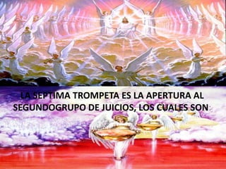 LA SEPTIMA TROMPETA ES LA APERTURA AL
SEGUNDOGRUPO DE JUICIOS, LOS CUALES SON:
 