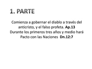 Comienza a gobernar el diablo a través del
    anticristo, y el falso profeta. Ap.13
Durante los primeros tres años y medio hará
     Pacto con las Naciones Dn.12:7
 