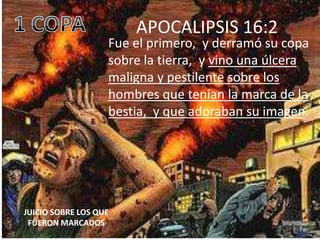 APOCALIPSIS 16:2
                   Fue el primero, y derramó su copa
                   sobre la tierra, y vino una úlcera
                   maligna y pestilente sobre los
                   hombres que tenían la marca de la
                   bestia, y que adoraban su imagen.




JUICIO SOBRE LOS QUE
 FUERON MARCADOS
 