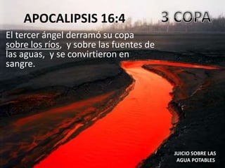 APOCALIPSIS 16:4
El tercer ángel derramó su copa
sobre los ríos, y sobre las fuentes de
las aguas, y se convirtieron en
sangre.




                                         JUICIO SOBRE LAS
                                          AGUA POTABLES
 
