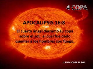 APOCALIPSIS 16:8
 El cuarto ángel derramó su copa
   sobre el sol, al cual fue dado
quemar a los hombres con fuego.



                          JUICIO SOBRE EL SOL
 