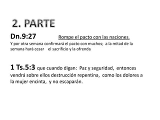 Dn.9:27                  Rompe el pacto con las naciones.
Y por otra semana confirmará el pacto con muchos; a la mitad de la
semana hará cesar el sacrificio y la ofrenda



1 Ts.5:3 que cuando digan: Paz y seguridad, entonces
vendrá sobre ellos destrucción repentina, como los dolores a
la mujer encinta, y no escaparán.
 