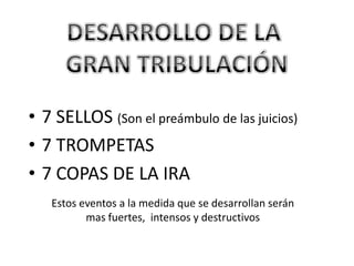 • 7 SELLOS (Son el preámbulo de las juicios)
• 7 TROMPETAS
• 7 COPAS DE LA IRA
   Estos eventos a la medida que se desarrollan serán
          mas fuertes, intensos y destructivos
 