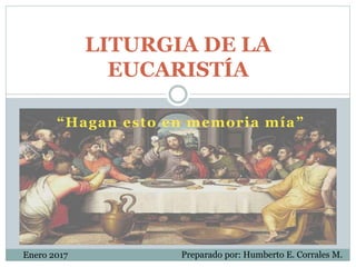 “Hagan esto en memoria mía”
LITURGIA DE LA
EUCARISTÍA
Preparado por: Humberto E. Corrales M.Enero 2017
 