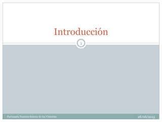 28/06/2013Parroquia Nuestra Señora de las Victorias
3
Introducción
 