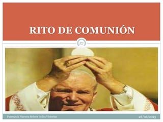 RITO DE COMUNIÓN
57
Parroquia Nuestra Señora de las Victorias 28/06/2013
 