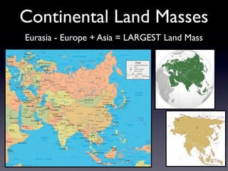Continental Land Masses
Eurasia - Europe + Asia = LARGEST Land Mass
 