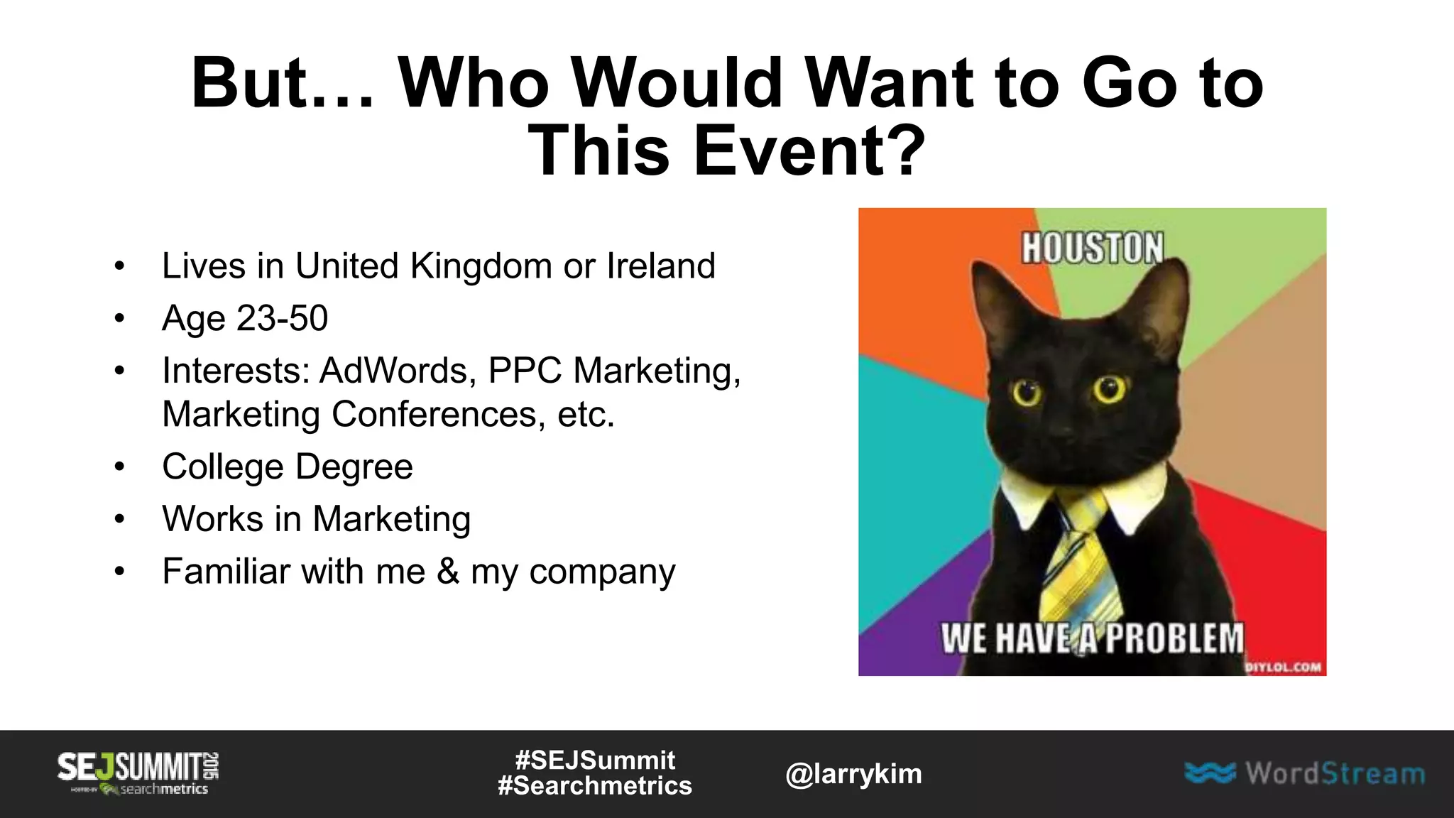 But… Who Would Want to Go to
This Event?
• Lives in United Kingdom or Ireland
• Age 23-50
• Interests: AdWords, PPC Marketing,
Marketing Conferences, etc.
• College Degree
• Works in Marketing
• Familiar with me & my company
#SEJSummit
#Searchmetrics @larrykim
 