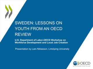 SWEDEN: LESSONS ON 
YOUTH FROM AN OECD 
REVIEW 
U.S. Department of Labor-OECD Workshop on 
Workforce Development and Local Job Creation 
Presentation by Lars Niklasson, Linköping University 
 