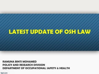 RAMUNA BINTI MOHAMED
POLICY AND RESEARCH DIVISION
DEPARTMENT OF OCCUPATIONAL SAFETY & HEALTH
LATEST UPDATE OF OSH LAW
 