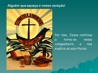 Por isso, Jesus continua a torna-se nosso companheiro e nos explica as escrituras.  Alguém que aqueça o nosso coração! 