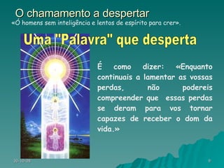 O chamamento a despertar É como dizer: «Enquanto continuais a lamentar as vossas perdas, não podereis compreender que  essas perdas se deram para vos tornar capazes de receber o dom da vida.»  «Ó homens sem inteligência e lentos de espírito para crer». Uma "Palavra" que desperta 