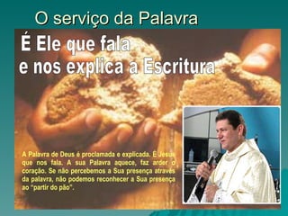 O serviço da Palavra A Palavra de Deus é proclamada e explicada. É Jesus que nos fala. A sua Palavra aquece, faz arder o coração. Se não percebemos a Sua presença através da palavra, não podemos reconhecer a Sua presença ao “partir do pão”. É Ele que fala e nos explica a Escritura 