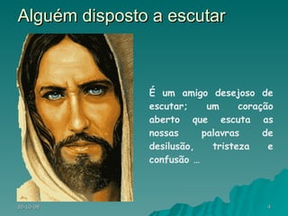 Alguém disposto a escutar É um amigo desejoso de escutar; um coração aberto que escuta as nossas palavras de desilusão, tristeza e confusão …  