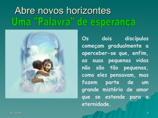 Os dois discípulos começam gradualmente a aperceber-se que, enfim, as suas pequenas vidas não são tão pequenas, como eles pensavam, mas fazem parte de um grande mistério de amor que se estende para a eternidade. Abre novos horizontes Uma "Palavra" de esperança 