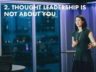 2. THOUGHT LEADERSHIP IS
NOT ABOUT YOU
 