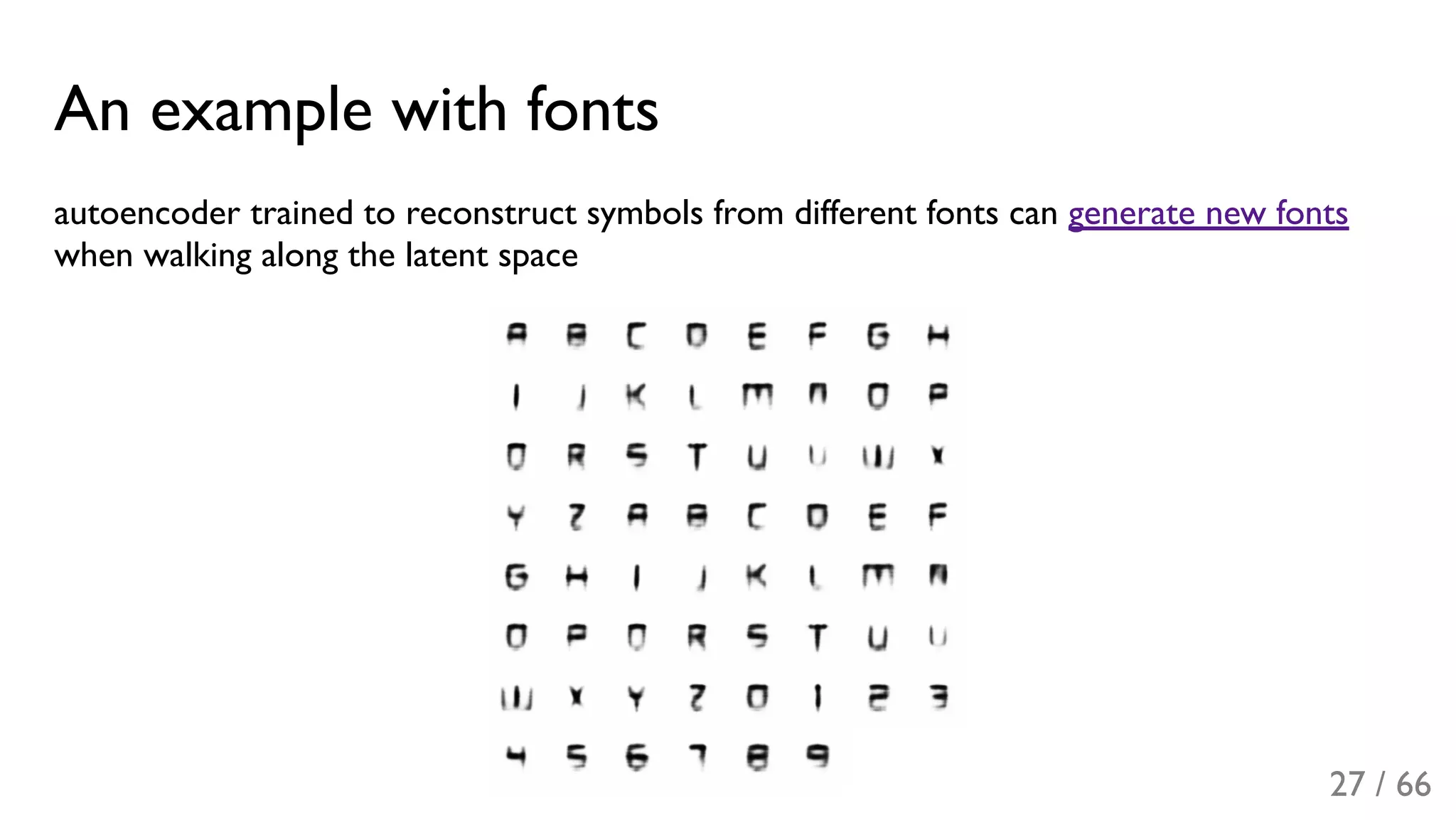 An example with fonts
autoencoder trained to reconstruct symbols from different fonts can generate new fonts
when walking along the latent space
27 / 66
 
