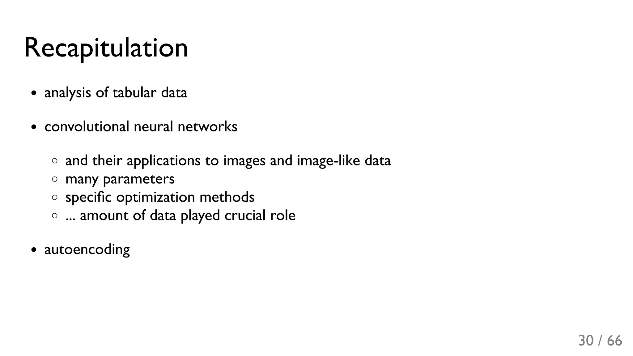 Recapitulation
analysis of tabular data
convolutional neural networks
and their applications to images and image-like data
many parameters
speciﬁc optimization methods
... amount of data played crucial role
autoencoding
30 / 66
 