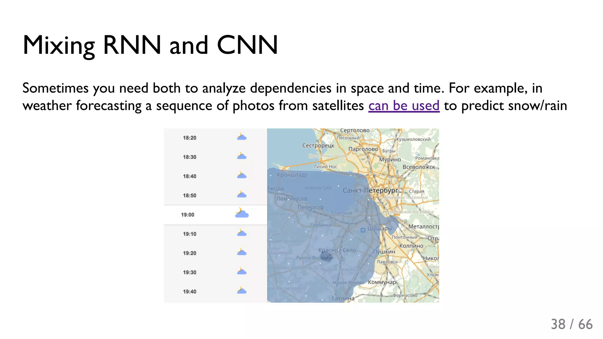 Mixing RNN and CNN
Sometimes you need both to analyze dependencies in space and time. For example, in
weather forecasting a sequence of photos from satellites can be used to predict snow/rain
38 / 66
 