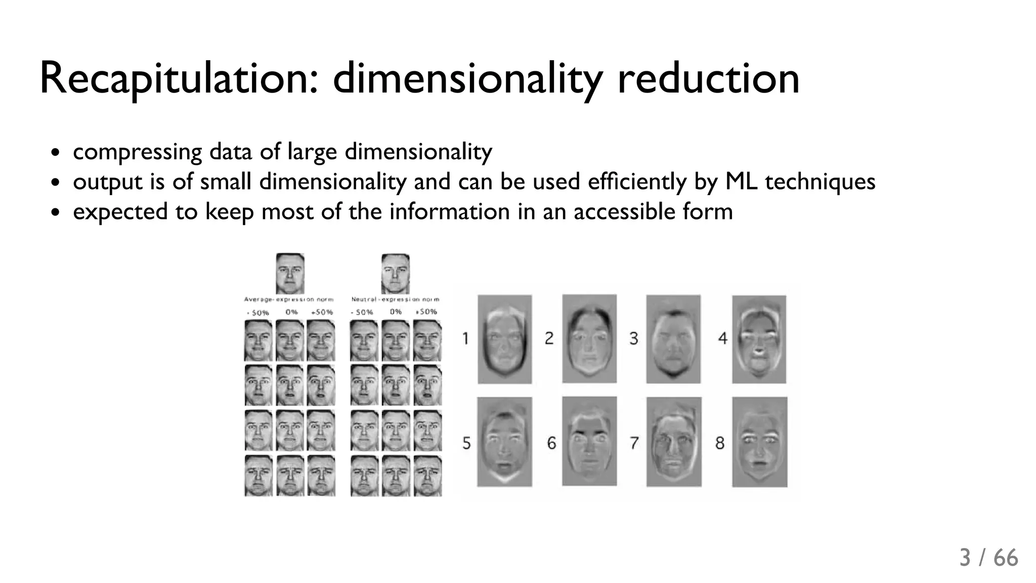 Recapitulation: dimensionality reduction
compressing data of large dimensionality
output is of small dimensionality and can be used efﬁciently by ML techniques
expected to keep most of the information in an accessible form
3 / 66
 