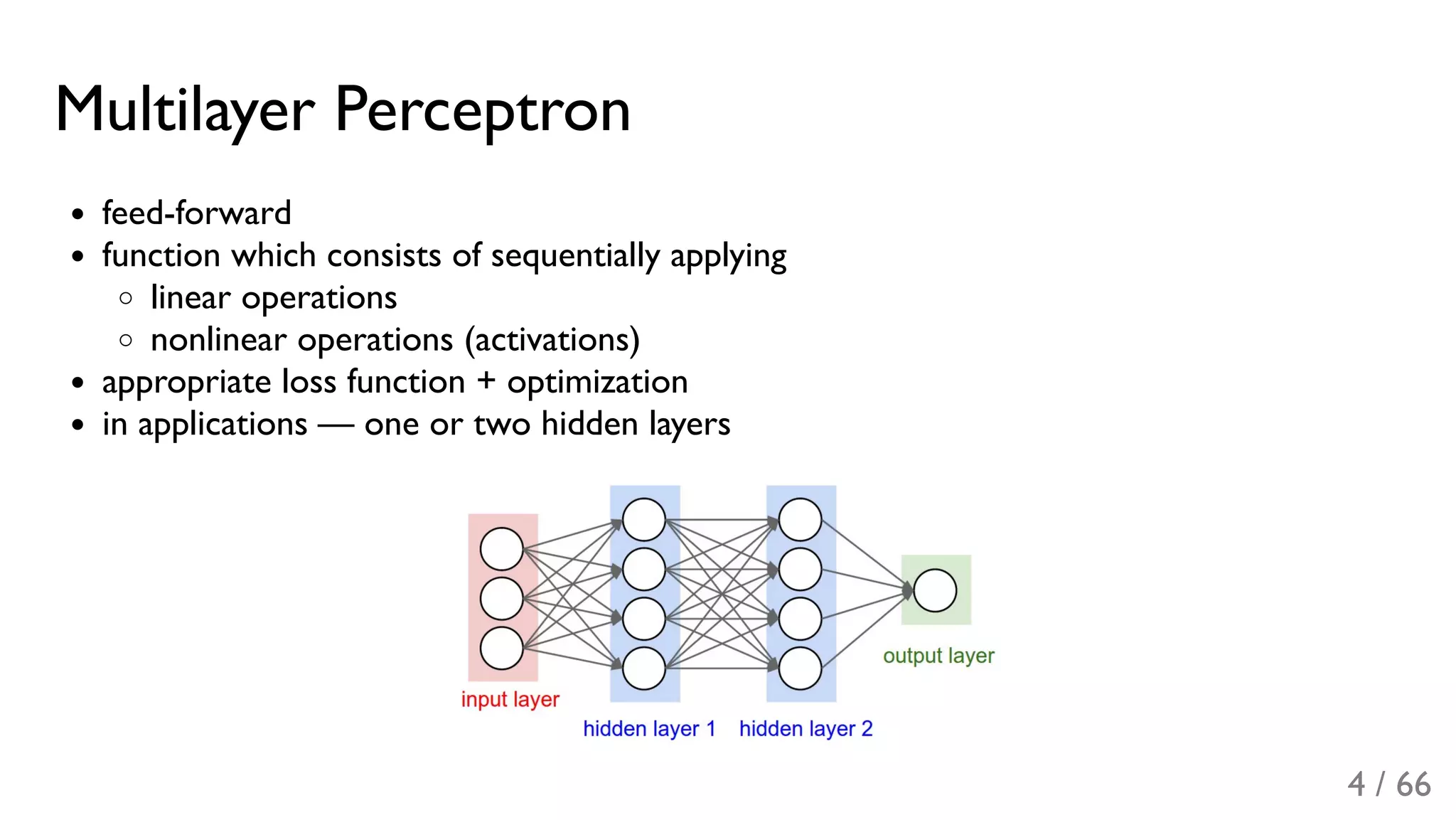 Multilayer Perceptron
feed-forward
function which consists of sequentially applying
linear operations
nonlinear operations (activations)
appropriate loss function + optimization
in applications — one or two hidden layers
4 / 66
 