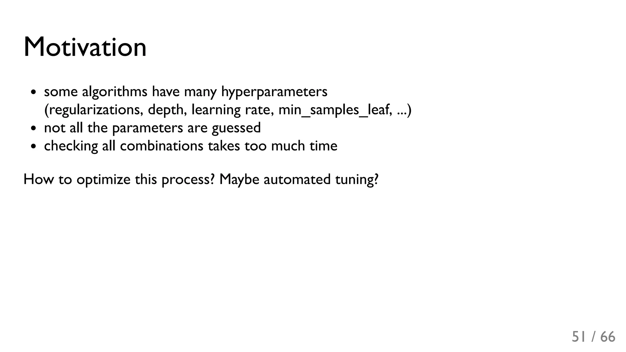 Motivation
some algorithms have many hyperparameters
(regularizations, depth, learning rate, min_samples_leaf, ...)
not all the parameters are guessed
checking all combinations takes too much time
How to optimize this process? Maybe automated tuning?
51 / 66
 