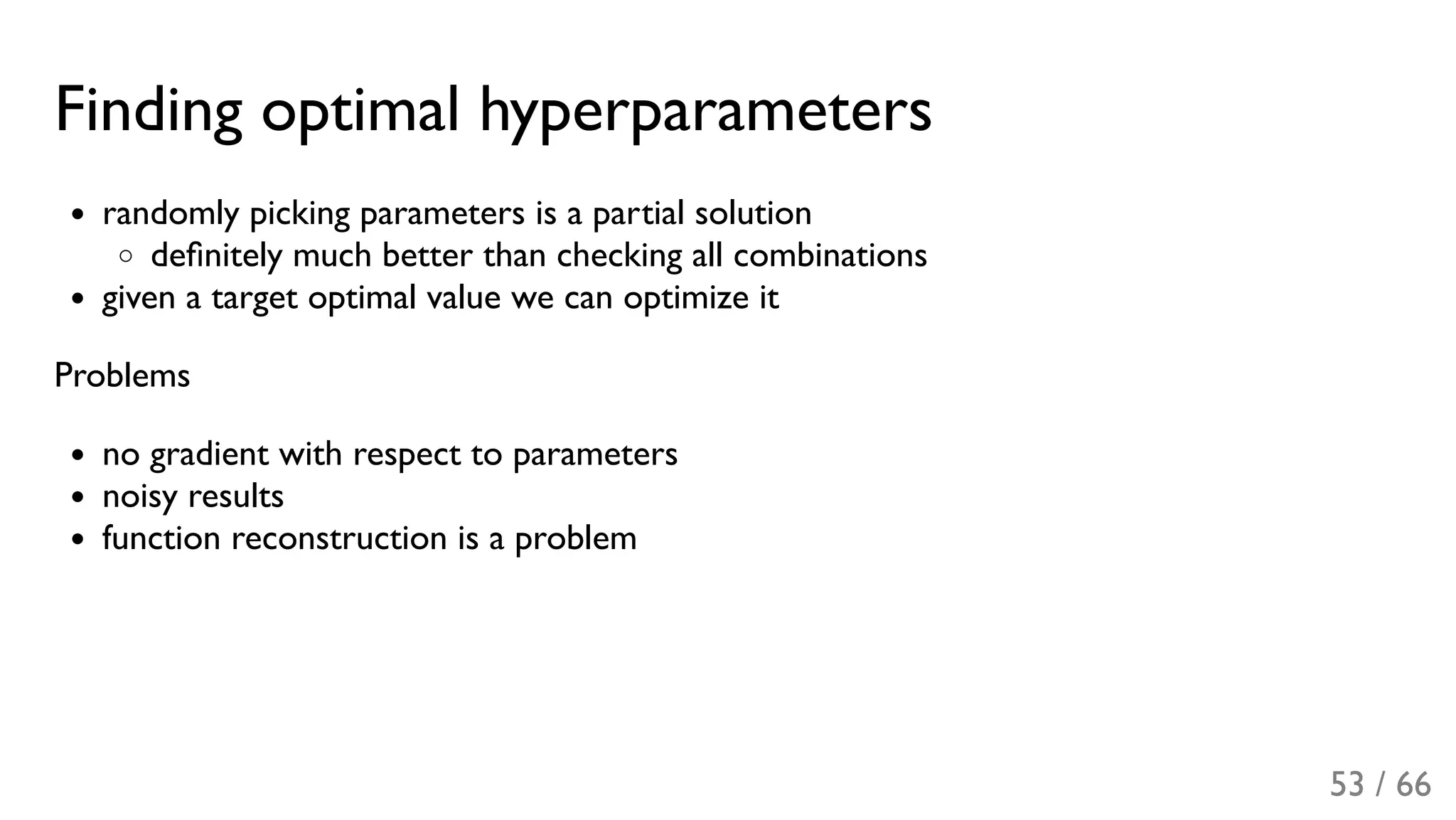 Finding optimal hyperparameters
randomly picking parameters is a partial solution
deﬁnitely much better than checking all combinations
given a target optimal value we can optimize it
Problems
no gradient with respect to parameters
noisy results
function reconstruction is a problem
53 / 66
 