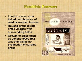 • Lived in caves, sun-baked 
mud houses, of 
reed or wooden houses 
• Housed grouped into 
small villages with 
surrounding fields 
• Growth of cities such 
as Jericho (9000 BC) 
was stimulated by 
production of surplus 
crops 
 