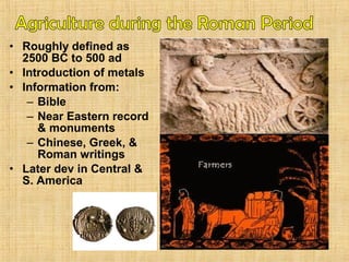 • Roughly defined as 
2500 BC to 500 ad 
• Introduction of metals 
• Information from: 
– Bible 
– Near Eastern record 
& monuments 
– Chinese, Greek, & 
Roman writings 
• Later dev in Central & 
S. America 
 