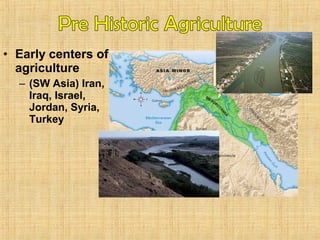 • Early centers of 
agriculture 
– (SW Asia) Iran, 
Iraq, Israel, 
Jordan, Syria, 
Turkey 
 