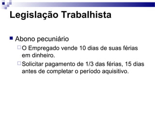 Legislação Trabalhista

   Abono pecuniário
    O  Empregado vende 10 dias de suas férias
      em dinheiro.
     Solicitar pagamento de 1/3 das férias, 15 dias
      antes de completar o período aquisitivo.
 