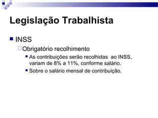 Legislação Trabalhista
   INSS
     Obrigatório   recolhimento
       As contribuições serão recolhidas ao INSS,
        variam de 8% a 11%, conforme salário.
       Sobre o salário mensal de contribuição.
 