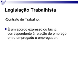 Legislação Trabalhista
-Contrato de Trabalho:

   È um acordo expresso ou tácito,
    correspondente à relação de emprego
    entre empregado e empregador.
 