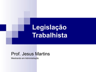Legislação
                   Trabalhista

Prof. Jesus Martins
Mestrando em Administração
 