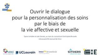 Ouvrir le dialogue
pour la personnalisation des soins
par le biais de
la vie affective et sexuelle
Tyana Lenoble et Julie Servais, au nom du consortium ParticipateBrussels
UCLouvain/HE Léonard de Vinci
 