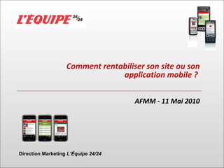 Comment rentabiliser son site ou son application mobile ?   AFMM - 11 Mai 2010 Direction Marketing  L’ É quipe 24/24 