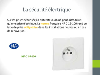 La sécuritéélectriqueSur les prises sécurisées à obturateur, on ne peutintroduirequ’une prise électrique. La normefrançaise NF C 15-100 rend ce type de prise obligatoiredans les installations neuvesou en cas de rénovation.